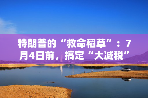 特朗普的“救命稻草”：7月4日前，搞定“大减税”