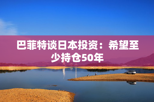 巴菲特谈日本投资：希望至少持仓50年