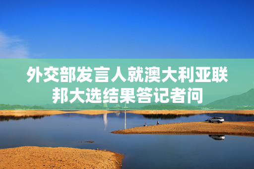 外交部发言人就澳大利亚联邦大选结果答记者问