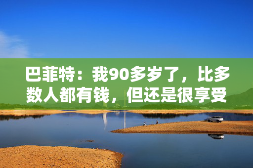 巴菲特：我90多岁了，比多数人都有钱，但还是很享受工作