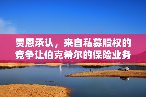 贾恩承认，来自私募股权的竞争让伯克希尔的保险业务变得更加艰难