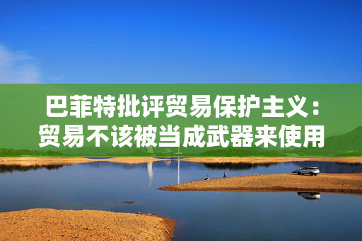 巴菲特批评贸易保护主义：贸易不该被当成武器来使用