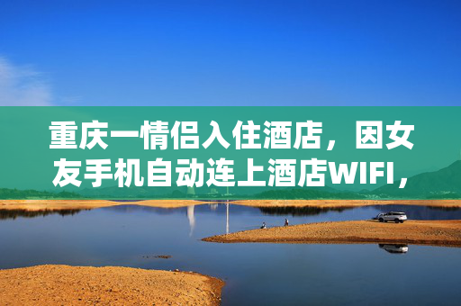 重庆一情侣入住酒店，因女友手机自动连上酒店WIFI，男友质疑其清白提出分手