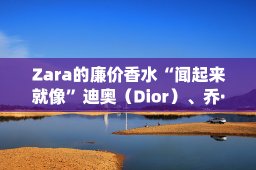 Zara的廉价香水“闻起来就像”迪奥（Dior）、乔·马龙（Jo Malone）、圣罗兰（YSL）等品牌的奢侈香水