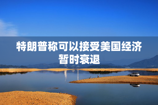 特朗普称可以接受美国经济暂时衰退