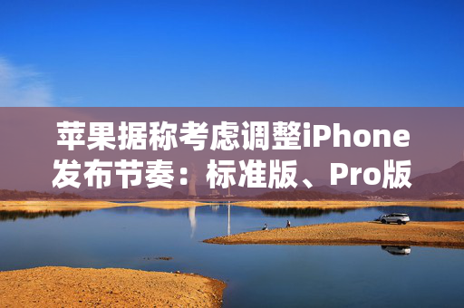 苹果据称考虑调整iPhone发布节奏：标准版、Pro版机型或错开发布