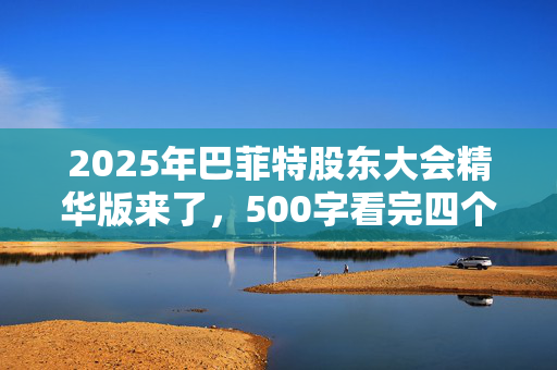 2025年巴菲特股东大会精华版来了，500字看完四个半小时问答要点