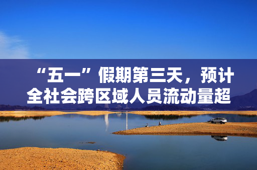 “五一”假期第三天，预计全社会跨区域人员流动量超2.8亿人次