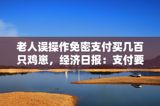 老人误操作免密支付买几百只鸡崽，经济日报：支付要便捷也要安全