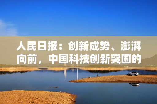 人民日报：创新成势、澎湃向前，中国科技创新突围的密码与担当