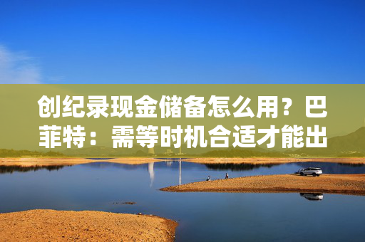 创纪录现金储备怎么用？巴菲特：需等时机合适才能出手，可能五年以内