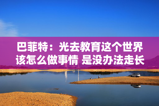 巴菲特：光去教育这个世界该怎么做事情 是没办法走长远的
