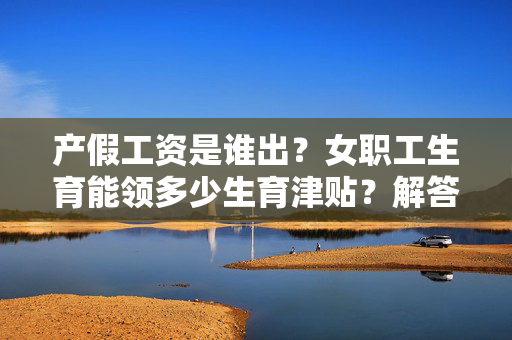 产假工资是谁出？女职工生育能领多少生育津贴？解答来了