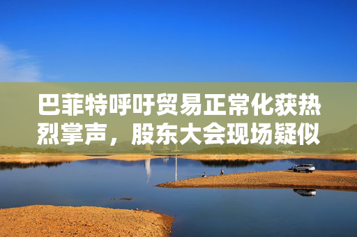 巴菲特呼吁贸易正常化获热烈掌声，股东大会现场疑似“批评”特朗普