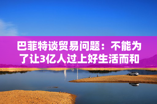 巴菲特谈贸易问题：不能为了让3亿人过上好生活而和70亿人作对