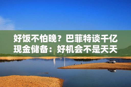 好饭不怕晚？巴菲特谈千亿现金储备：好机会不是天天有