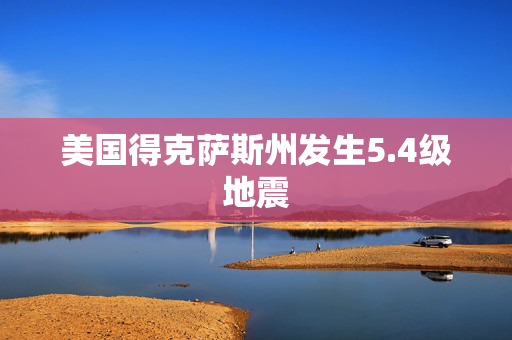 美国得克萨斯州发生5.4级地震