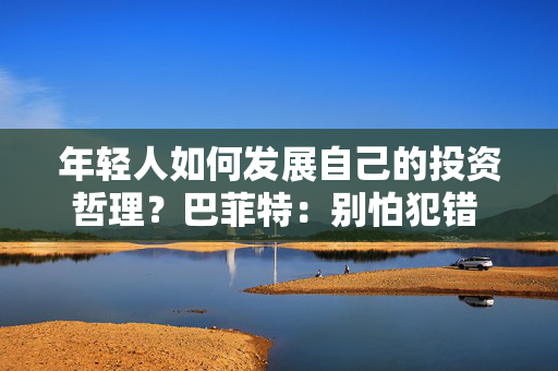 年轻人如何发展自己的投资哲理？巴菲特：别怕犯错 要和志同道合的人相处