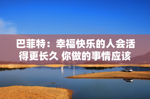 巴菲特：幸福快乐的人会活得更长久 你做的事情应该是你喜欢的