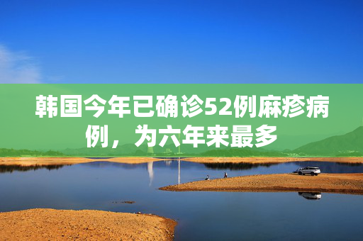 韩国今年已确诊52例麻疹病例，为六年来最多