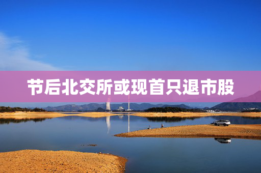节后北交所或现首只退市股