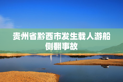贵州省黔西市发生载人游船侧翻事故
