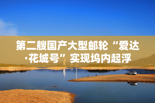 第二艘国产大型邮轮“爱达·花城号”实现坞内起浮