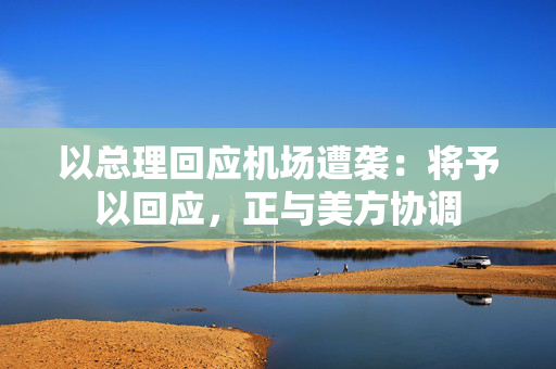 以总理回应机场遭袭：将予以回应，正与美方协调