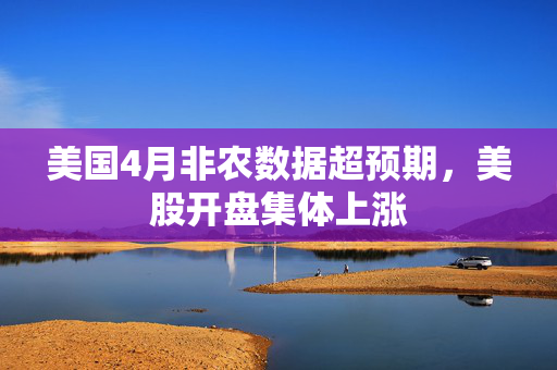 美国4月非农数据超预期，美股开盘集体上涨