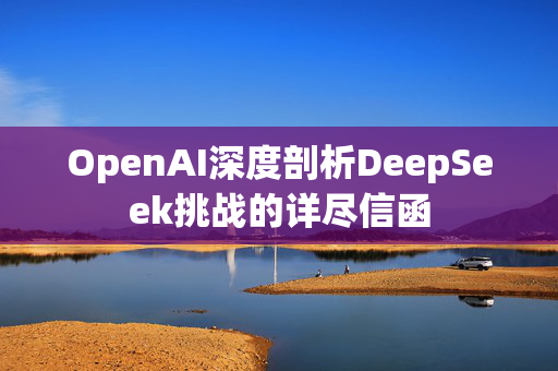OpenAI深度剖析DeepSeek挑战的详尽信函