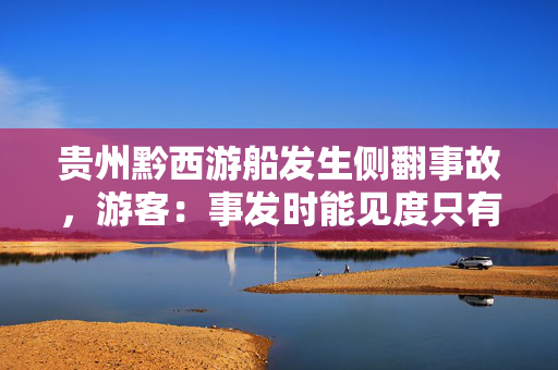 贵州黔西游船发生侧翻事故，游客：事发时能见度只有一米，所乘船只停靠礁石避险