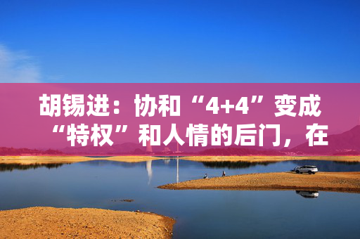 胡锡进：协和“4+4”变成“特权”和人情的后门，在董小姐身上涉嫌严重发生了