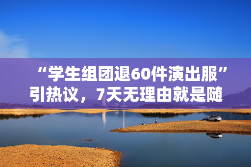 “学生组团退60件演出服”引热议，7天无理由就是随便退吗？