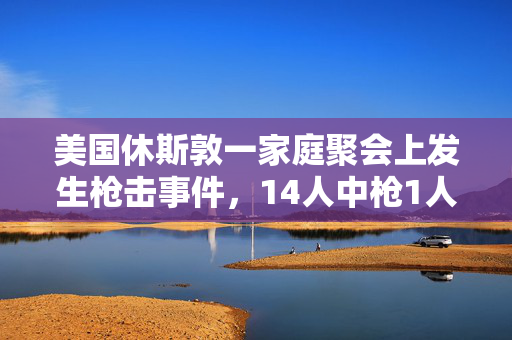 美国休斯敦一家庭聚会上发生枪击事件，14人中枪1人死亡