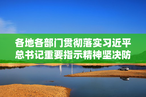 各地各部门贯彻落实习近平总书记重要指示精神坚决防范遏制重特大事故发生