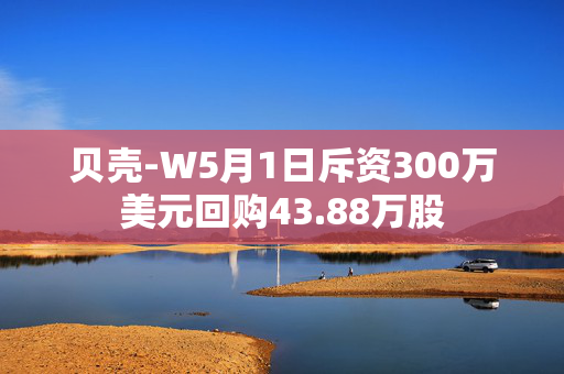 贝壳-W5月1日斥资300万美元回购43.88万股