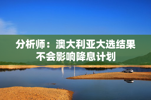 分析师：澳大利亚大选结果不会影响降息计划