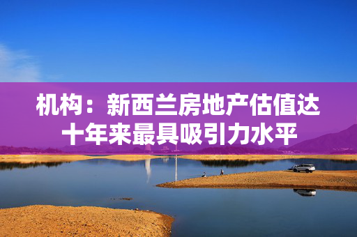 机构：新西兰房地产估值达十年来最具吸引力水平