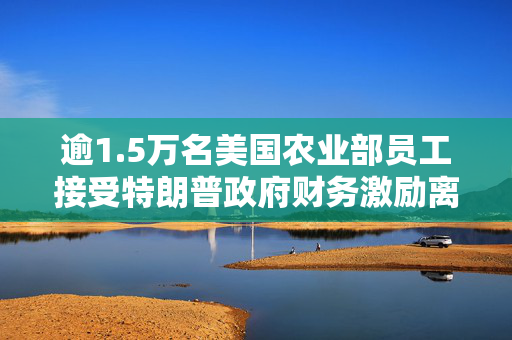 逾1.5万名美国农业部员工接受特朗普政府财务激励离职计划