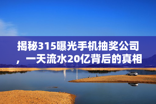 揭秘315曝光手机抽奖公司，一天流水20亿背后的真相