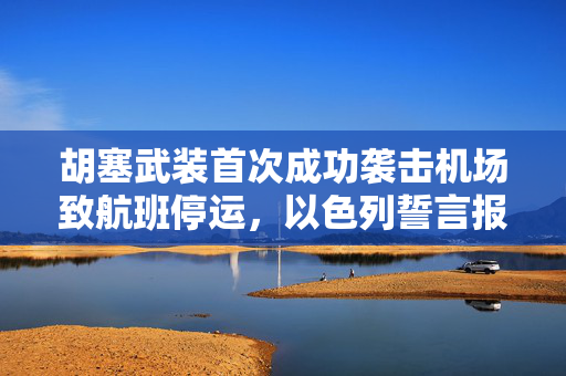 胡塞武装首次成功袭击机场致航班停运，以色列誓言报复