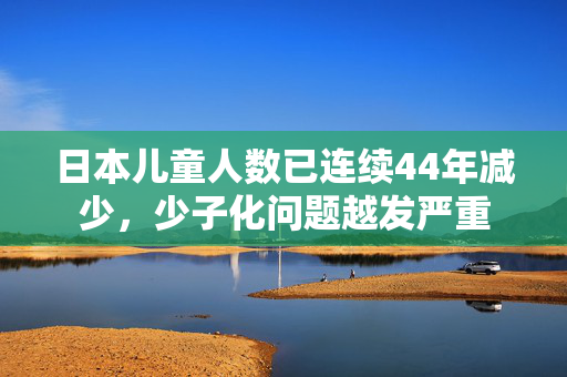 日本儿童人数已连续44年减少，少子化问题越发严重