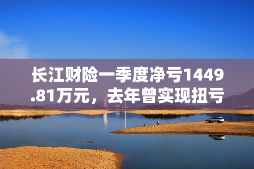 长江财险一季度净亏1449.81万元，去年曾实现扭亏为盈