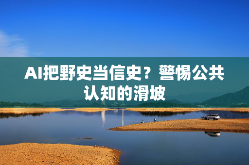 AI把野史当信史？警惕公共认知的滑坡