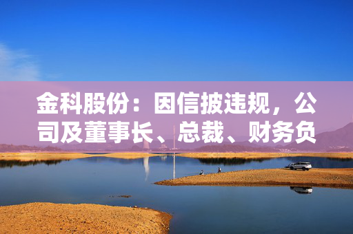 金科股份：因信披违规，公司及董事长、总裁、财务负责人等收到行政监管措施决定书