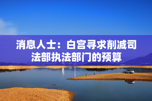 消息人士：白宫寻求削减司法部执法部门的预算
