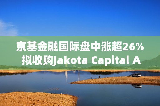 京基金融国际盘中涨超26% 拟收购Jakota Capital AG的80%股权