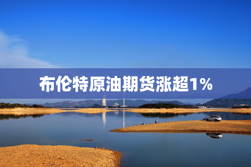 布伦特原油期货涨超1%