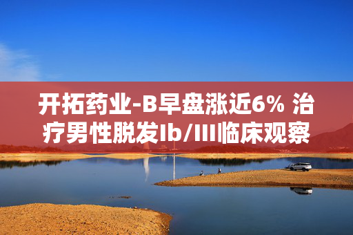开拓药业-B早盘涨近6% 治疗男性脱发Ib/III临床观察试验达主要研究终点