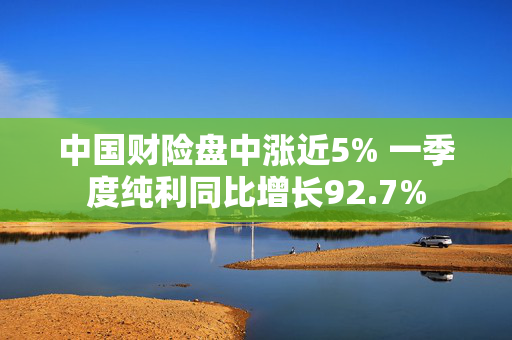 中国财险盘中涨近5% 一季度纯利同比增长92.7%